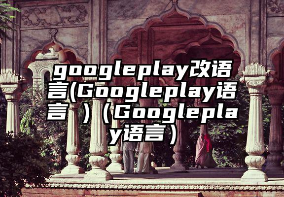 googleplay改语言(Googleplay语言 )（Googleplay语言）