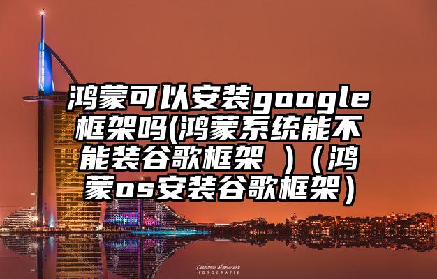鸿蒙可以安装google框架吗(鸿蒙系统能不能装谷歌框架 )（鸿蒙os安装谷歌框架）