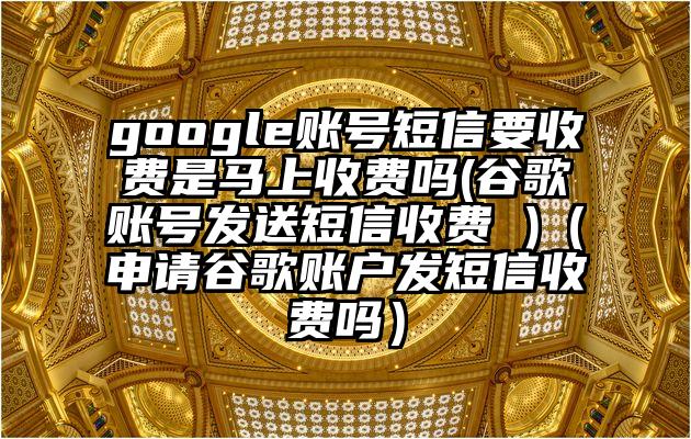 google账号短信要收费是马上收费吗(谷歌账号发送短信收费 )（申请谷歌账户发短信收费吗）