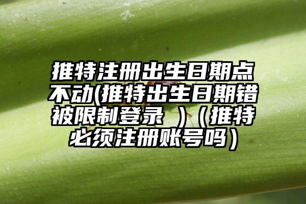 推特注册出生日期点不动(推特出生日期错被限制登录 )（推特必须注册账号吗）