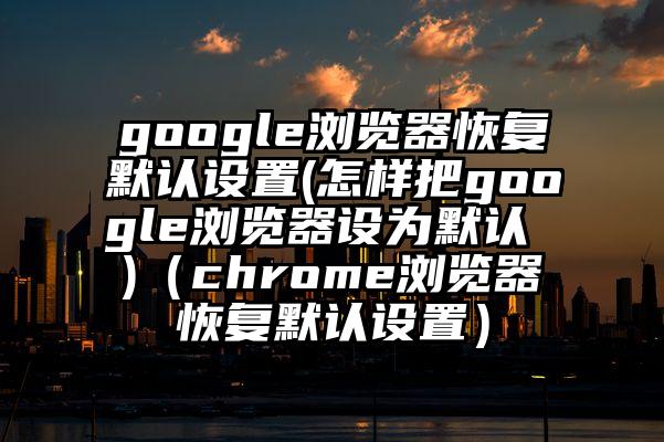 google浏览器恢复默认设置(怎样把google浏览器设为默认 )（chrome浏览器恢复默认设置）