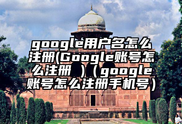 google用户名怎么注册(Google账号怎么注册 )（google账号怎么注册手机号）