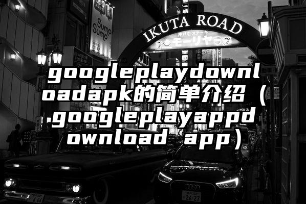 googleplaydownloadapk的简单介绍（googleplayappdownload app）