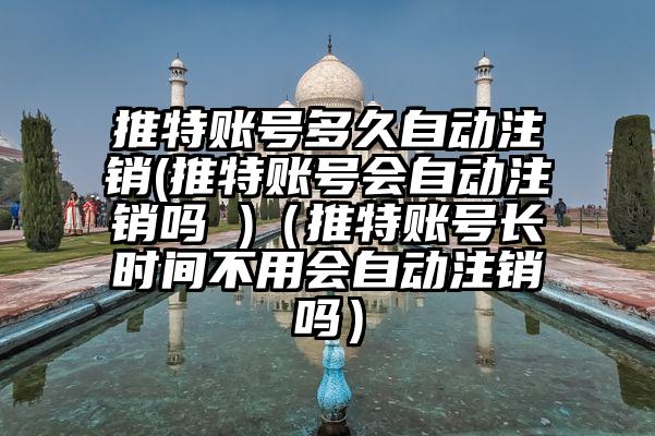 推特账号多久自动注销(推特账号会自动注销吗 )（推特账号长时间不用会自动注销吗）
