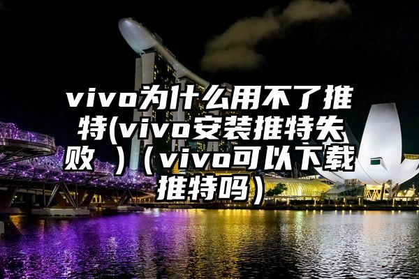 vivo为什么用不了推特(vivo安装推特失败 )（vivo可以下载推特吗）