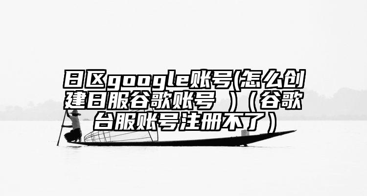 日区google账号(怎么创建日服谷歌账号 )（谷歌台服账号注册不了）