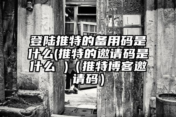 登陆推特的备用码是什么(推特的邀请码是什么 )（推特博客邀请码）