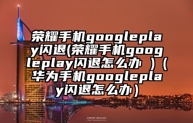 荣耀手机googleplay闪退(荣耀手机googleplay闪退怎么办 )（华为手机googleplay闪退怎么办）