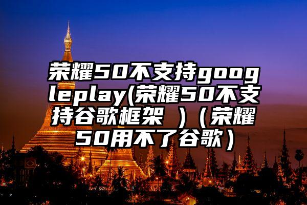 荣耀50不支持googleplay(荣耀50不支持谷歌框架 )（荣耀50用不了谷歌）