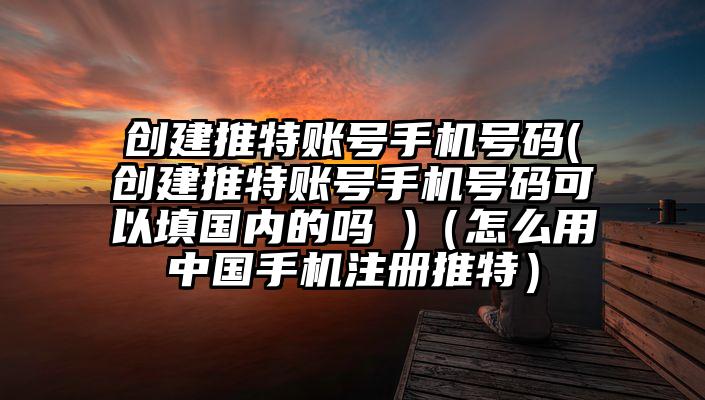 创建推特账号手机号码(创建推特账号手机号码可以填国内的吗 )(怎么用中国手机注册推特)