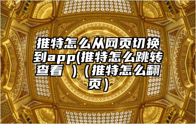 推特怎么从网页切换到app(推特怎么跳转查看 )（推特怎么翻页）