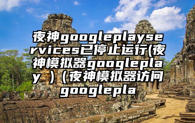 夜神googleplayservices已停止运行(夜神模拟器googleplay )（夜神模拟器访问googlepla