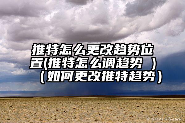 推特怎么更改趋势位置(推特怎么调趋势 )（如何更改推特趋势）
