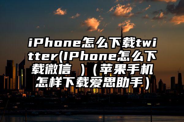 iPhone怎么下载twitter(IPhone怎么下载微信 )（苹果手机怎样下载爱思助手）