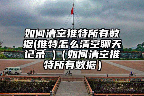 如何清空推特所有数据(推特怎么清空聊天记录 )（如何清空推特所有数据）