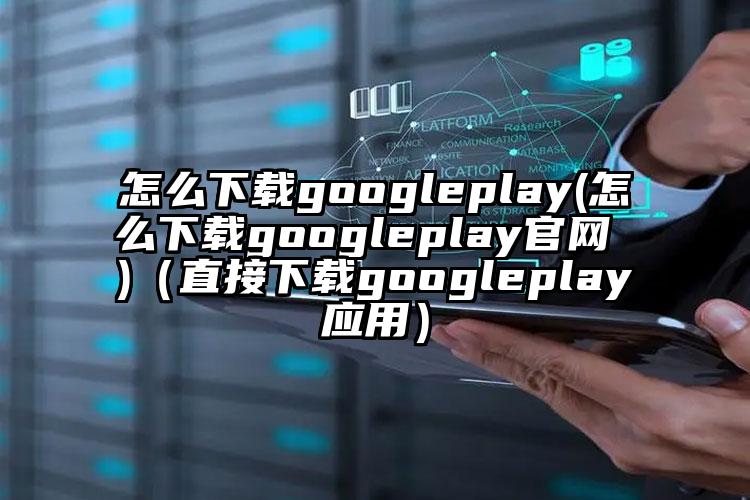 怎么下载googleplay(怎么下载googleplay官网 )（直接下载googleplay应用）