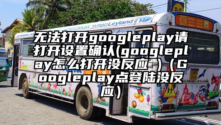 无法打开googleplay请打开设置确认(googleplay怎么打开没反应 )（Googleplay点登陆没反应）