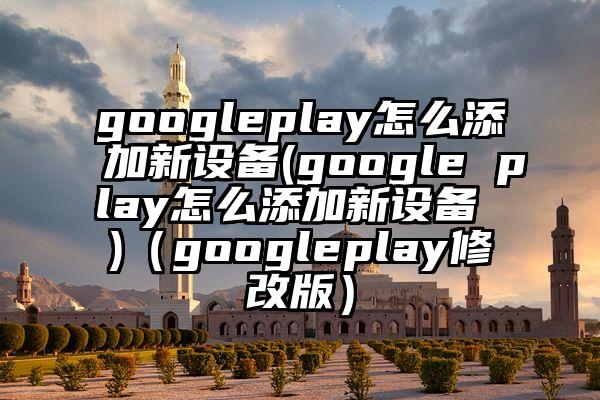 googleplay怎么添加新设备(google play怎么添加新设备 )（googleplay修改版）