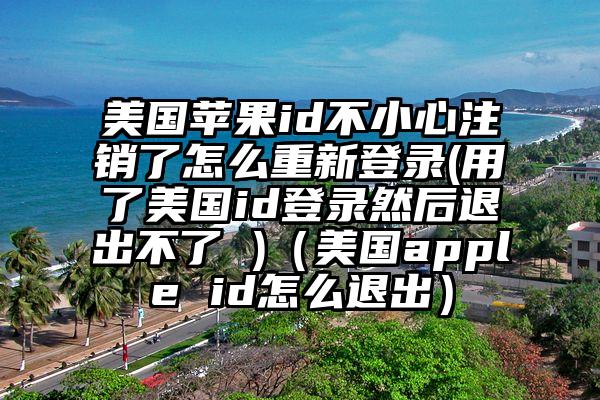 美国苹果id不小心注销了怎么重新登录(用了美国id登录然后退出不了 )（美国apple id怎么退出）