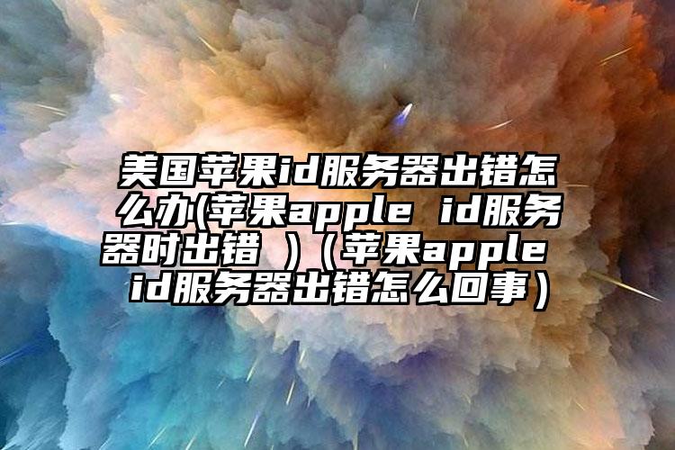 美国苹果id服务器出错怎么办(苹果apple id服务器时出错 )(苹果apple id服务器出错怎么回事)