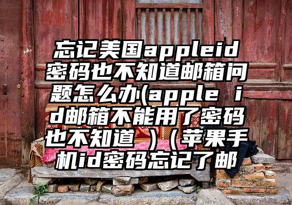 忘记美国appleid密码也不知道邮箱问题怎么办(apple id邮箱不能用了密码也不知道 )（苹果手机id密码忘记了邮