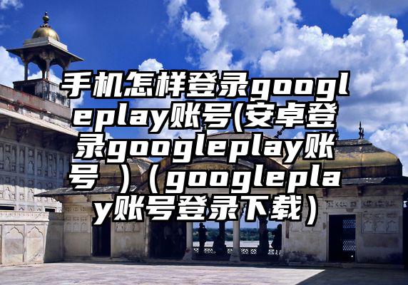 手机怎样登录googleplay账号(安卓登录googleplay账号 )（googleplay账号登录下载）