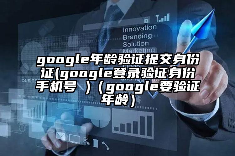 google年龄验证提交身份证(google登录验证身份手机号 )（google要验证年龄）