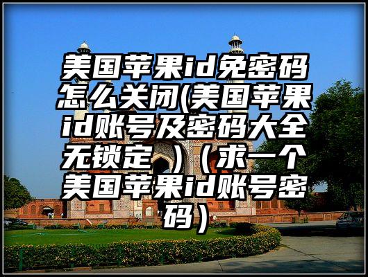 美国苹果id免密码怎么关闭(美国苹果id账号及密码大全无锁定 )（求一个美国苹果id账号密码）