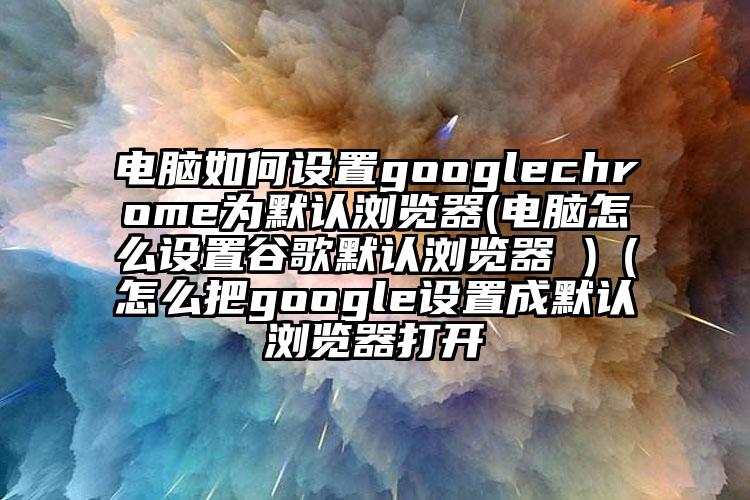 电脑如何设置googlechrome为默认浏览器(电脑怎么设置谷歌默认浏览器 )（怎么把google设置成默认浏览器打开