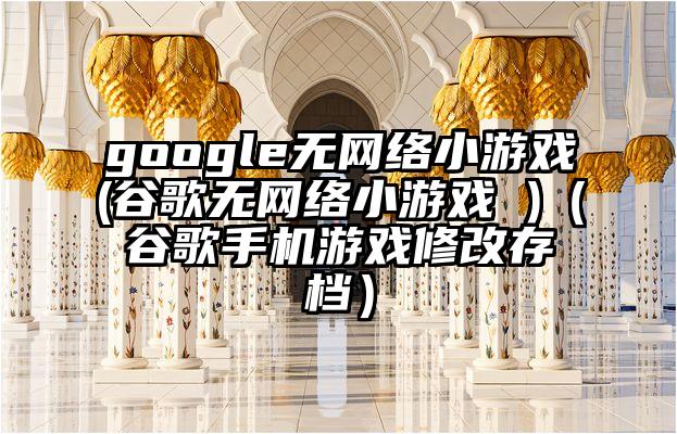 google无网络小游戏(谷歌无网络小游戏 )（谷歌手机游戏修改存档）