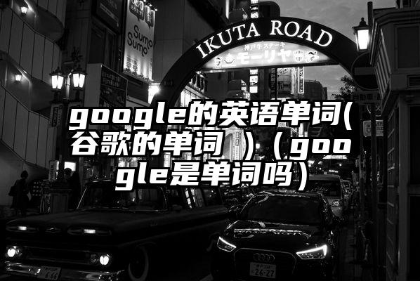 google的英语单词(谷歌的单词 )(google是单词吗)