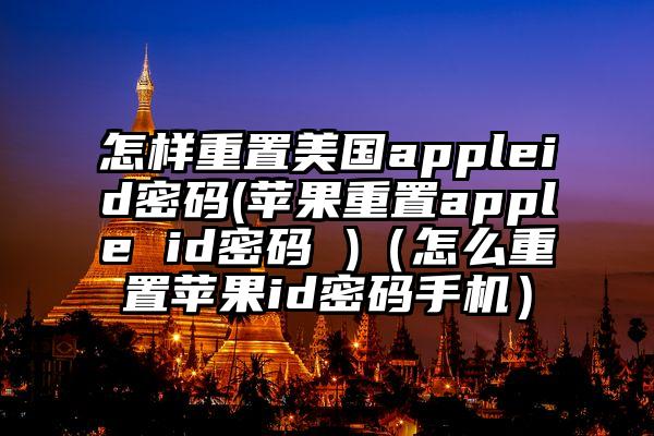 怎样重置美国appleid密码(苹果重置apple id密码 )（怎么重置苹果id密码手机）