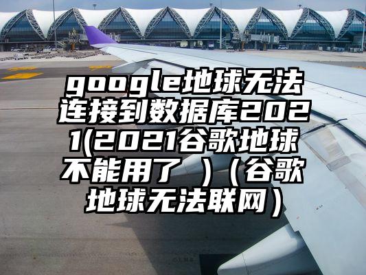 google地球无法连接到数据库2021(2021谷歌地球不能用了 )（谷歌地球无法联网）