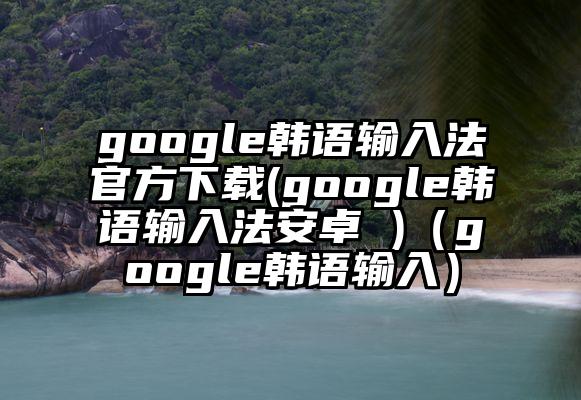 google韩语输入法官方下载(google韩语输入法安卓 )（google韩语输入）