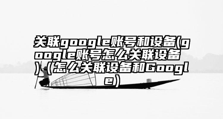 关联google账号和设备(google账号怎么关联设备 )（怎么关联设备和Google）