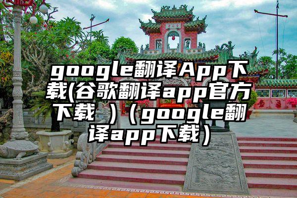 google翻译App下载(谷歌翻译app官方下载 )（google翻译app下载）