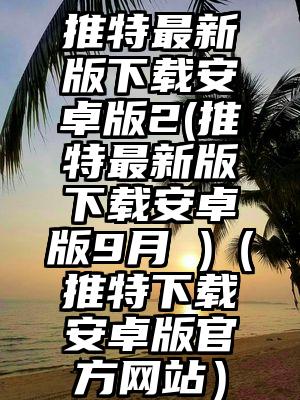 推特最新版下载安卓版2(推特最新版下载安卓版9月 )（推特下载安卓版官方网站）