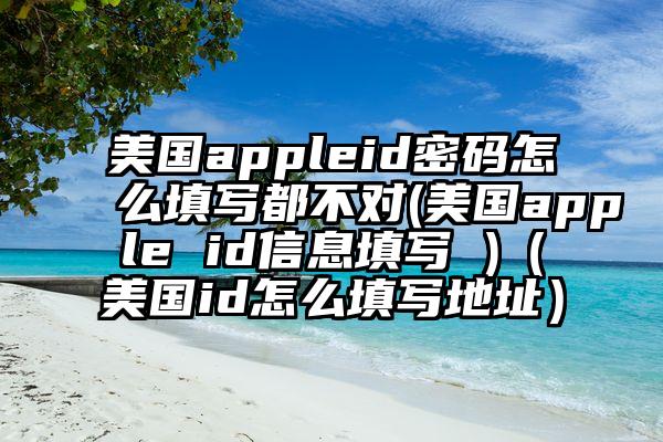 美国appleid密码怎么填写都不对(美国apple id信息填写 )（美国id怎么填写地址）
