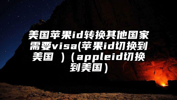 美国苹果id转换其他国家需要visa(苹果id切换到美国 )（appleid切换到美国）
