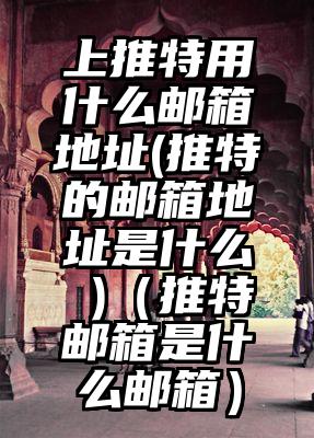 上推特用什么邮箱地址(推特的邮箱地址是什么 )（推特邮箱是什么邮箱）