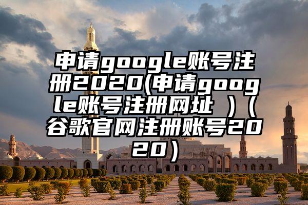 申请google账号注册2020(申请google账号注册网址 )（谷歌官网注册账号2020）