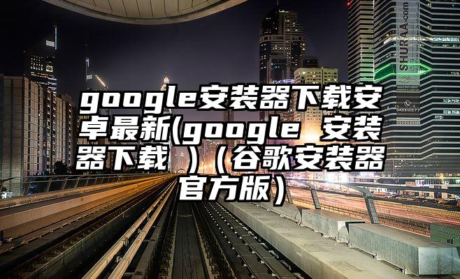 google安装器下载安卓最新(google 安装器下载 )（谷歌安装器官方版）