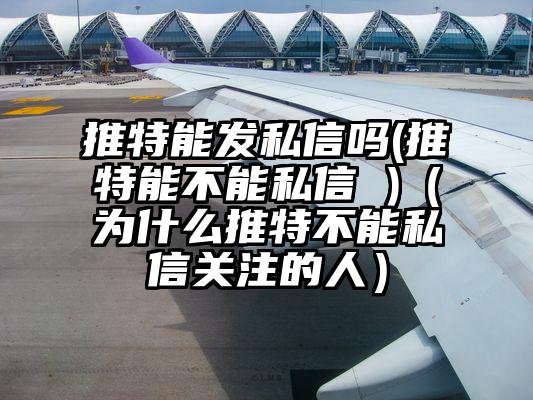 推特能发私信吗(推特能不能私信 )（为什么推特不能私信关注的人）