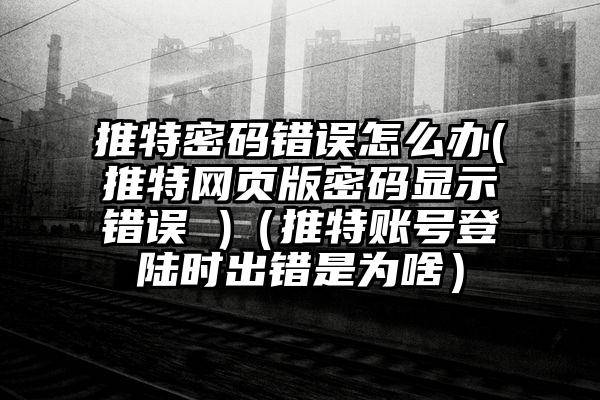 推特密码错误怎么办(推特网页版密码显示错误 )（推特账号登陆时出错是为啥）