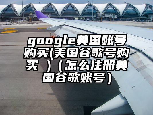 google美国账号购买(美国谷歌号购买 )（怎么注册美国谷歌账号）