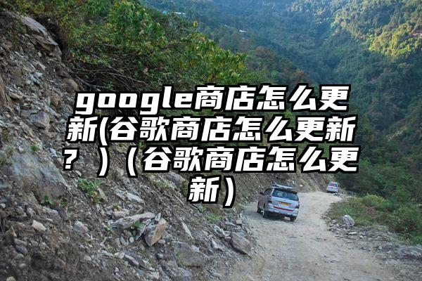 google商店怎么更新(谷歌商店怎么更新? )（谷歌商店怎么更新）