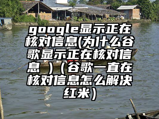 google显示正在核对信息(为什么谷歌显示正在核对信息 )（谷歌一直在核对信息怎么解决红米）