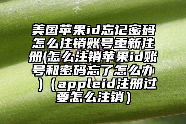 美国苹果id忘记密码怎么注销账号重新注册(怎么注销苹果id账号和密码忘了怎么办 )（appleid注册过要怎么注销）
