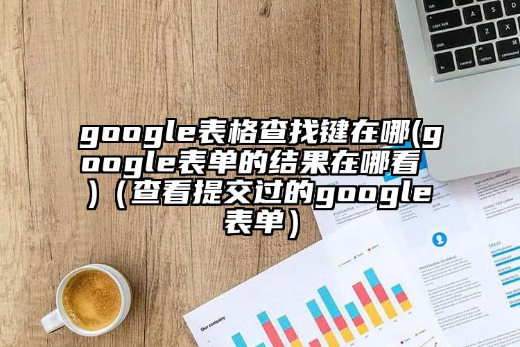 google表格查找键在哪(google表单的结果在哪看 )（查看提交过的google表单）