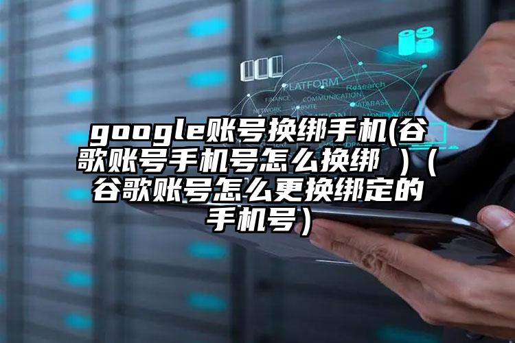 google账号换绑手机(谷歌账号手机号怎么换绑 )（谷歌账号怎么更换绑定的手机号）